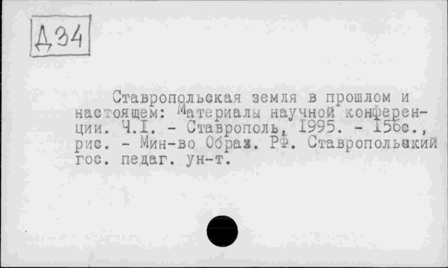 ﻿№
Ставропольская земля в прошлом и настоящем: Материалы научной конференции. Ч.І. - Ставрополь, 1995. - 15ос.» рис. - Мин-во Образ. РФ. Ставропольакий гос. педаг. ун-т.